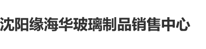 免费女同互相舔b视频网站沈阳缘海华玻璃制品销售中心